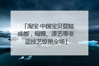 淘宝·中国宝贝登陆成都，蜀锦、漆艺等非遗技艺惊艳全场