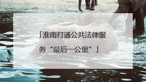 淮南打通公共法律服务“最后一公里”