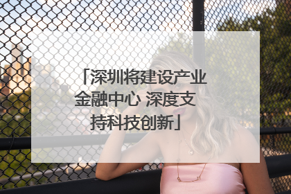 深圳将建设产业金融中心 深度支持科技创新