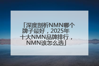 深度剖析NMN哪个牌子最好，2025年十大NMN品牌排行，NMN该怎么选
