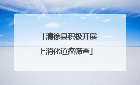 清徐县积极开展上消化道癌筛查