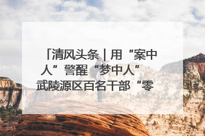 清风头条｜用“案中人”警醒“梦中人” 武陵源区百名干部“零距离”接受警示教育