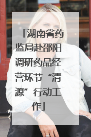 湖南省药监局赴邵阳调研药品经营环节“清源”行动工作