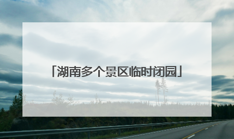 湖南多个景区临时闭园