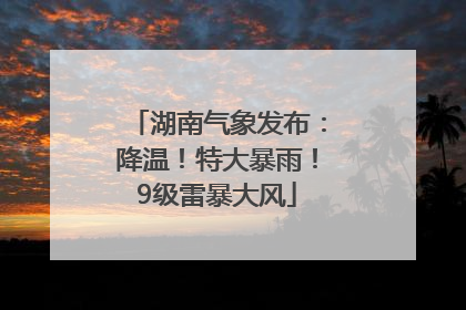 湖南气象发布：降温！特大暴雨！9级雷暴大风