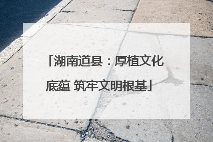 湖南道县：厚植文化底蕴 筑牢文明根基