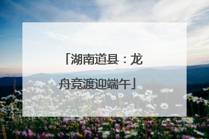 湖南道县：龙舟竞渡迎端午