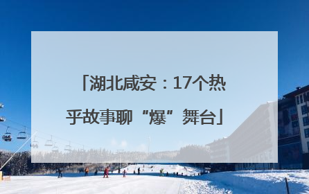 湖北咸安：17个热乎故事聊“爆”舞台