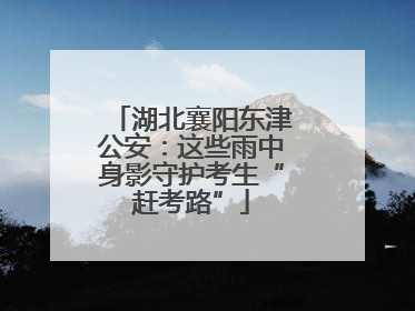 湖北襄阳东津公安：这些雨中身影守护考生“赶考路”