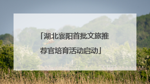 湖北襄阳首批文旅推荐官培育活动启动