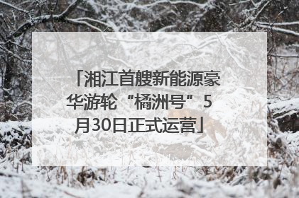 湘江首艘新能源豪华游轮“橘洲号”5月30日正式运营