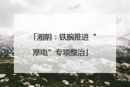 湘阴：铁腕推进“摩电”专项整治