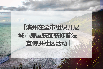 滨州在全市组织开展城市房屋装饰装修普法宣传进社区活动