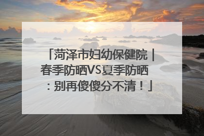 菏泽市妇幼保健院｜春季防晒VS夏季防晒：别再傻傻分不清！