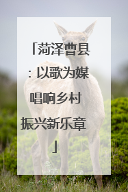 菏泽曹县：以歌为媒 唱响乡村振兴新乐章