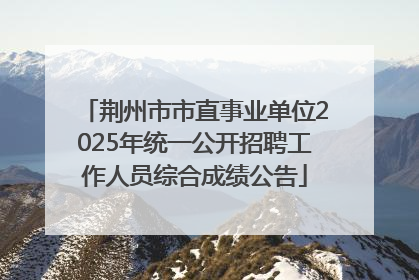 荆州市市直事业单位2025年统一公开招聘工作人员综合成绩公告