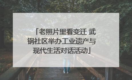 老照片里看变迁 武锅社区举办工业遗产与现代生活对话活动