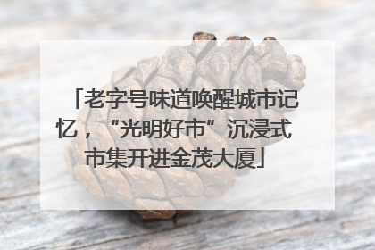 老字号味道唤醒城市记忆，“光明好市”沉浸式市集开进金茂大厦