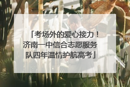 考场外的爱心接力！济南一中信合志愿服务队四年温情护航高考