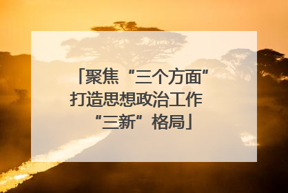 聚焦“三个方面” 打造思想政治工作“三新”格局