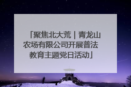 聚焦北大荒｜青龙山农场有限公司开展普法教育主题党日活动