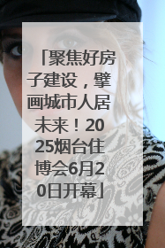 聚焦好房子建设，擘画城市人居未来！2025烟台住博会6月20日开幕