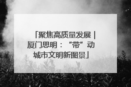 聚焦高质量发展｜厦门思明：“带”动城市文明新图景
