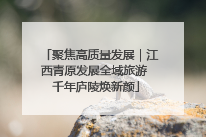 聚焦高质量发展｜江西青原发展全域旅游 千年庐陵焕新颜