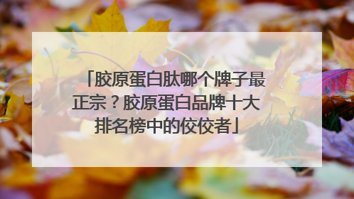 胶原蛋白肽哪个牌子最正宗？胶原蛋白品牌十大排名榜中的佼佼者