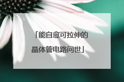 能自愈可拉伸的晶体管电路问世