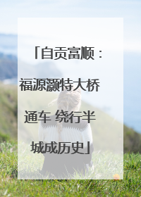 自贡富顺：福源灏特大桥通车 绕行半城成历史