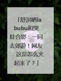 舒淇晒labubu和哭娃合影：一同去郊游！网友：这是怎么火起来了？