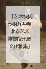 艺术快闪亮相万寿寺 北京艺术博物馆开展文化雅集
