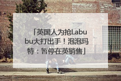 英国人为抢Labubu大打出手！泡泡玛特：暂停在英销售