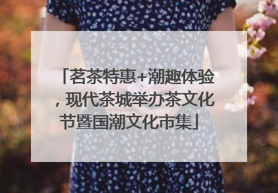 茗茶特惠+潮趣体验，现代茶城举办茶文化节暨国潮文化市集