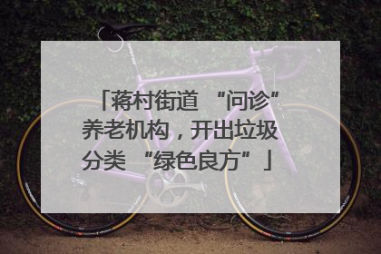 蒋村街道 “问诊” 养老机构，开出垃圾分类 “绿色良方”