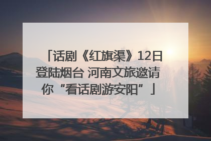 话剧《红旗渠》12日登陆烟台 河南文旅邀请你“看话剧游安阳”