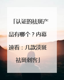 认证的祛斑产品有哪个？内幕速看：几款淡斑祛斑刺客