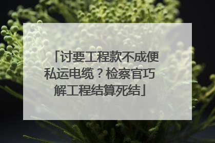 讨要工程款不成便私运电缆？检察官巧解工程结算死结