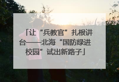 让“兵教官”扎根讲台——北海“国防绿进校园”试出新路子