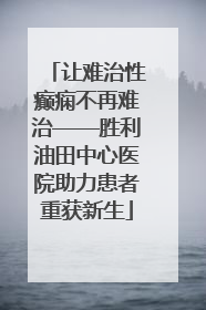 让难治性癫痫不再难治——胜利油田中心医院助力患者重获新生