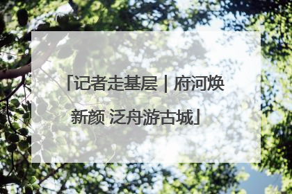 记者走基层｜府河焕新颜 泛舟游古城