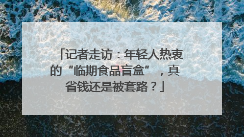 记者走访：年轻人热衷的“临期食品盲盒”，真省钱还是被套路？