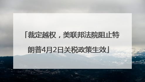 裁定越权，美联邦法院阻止特朗普4月2日关税政策生效
