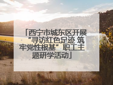 西宁市城东区开展“寻访红色足迹 筑牢党性根基”职工主题研学活动