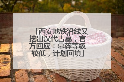 西安地铁沿线又挖出汉代古墓，官方回应：墓葬等级较低，计划回填