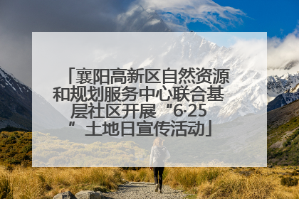襄阳高新区自然资源和规划服务中心联合基层社区开展“6·25”土地日宣传活动