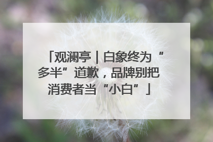 观澜亭｜白象终为“多半”道歉，品牌别把消费者当“小白”
