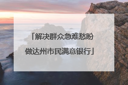 解决群众急难愁盼 做达州市民满意银行
