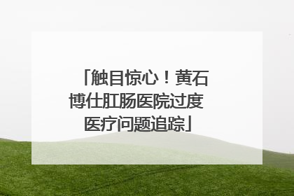 触目惊心！黄石博仕肛肠医院过度医疗问题追踪